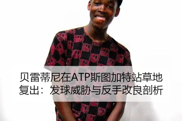 贝雷蒂尼在ATP斯图加特站草地复出：发球威胁与反手改良剖析