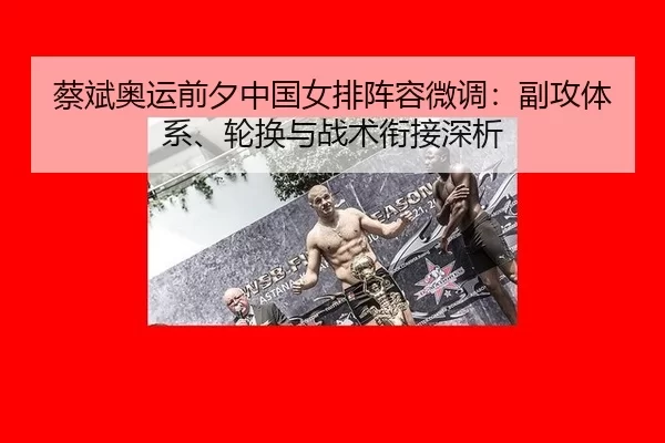 蔡斌奥运前夕中国女排阵容微调：副攻体系、轮换与战术衔接深析