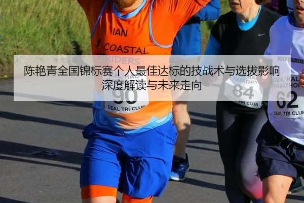 陈艳青全国锦标赛个人最佳达标的技战术与选拔影响深度解读与未来走向