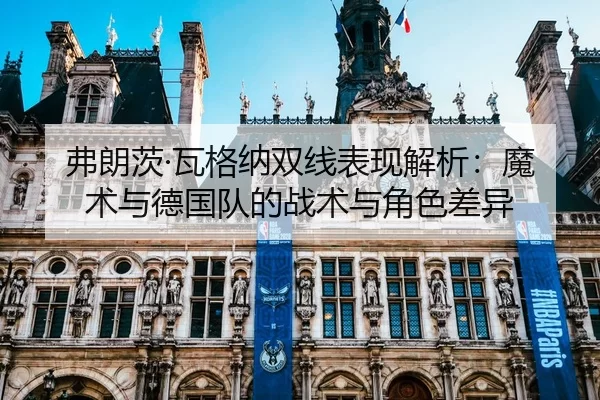 弗朗茨·瓦格纳双线表现解析：魔术与德国队的战术与角色差异
