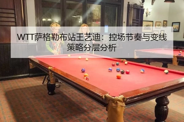WTT萨格勒布站王艺迪：控场节奏与变线策略分层分析