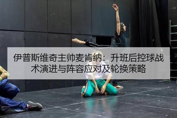 伊普斯维奇主帅麦肯纳：升班后控球战术演进与阵容应对及轮换策略