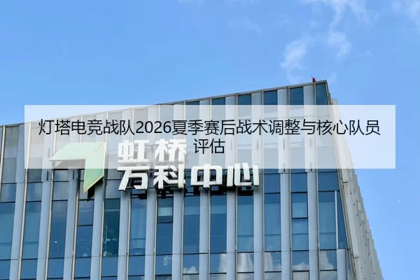 灯塔电竞战队2026夏季赛后战术调整与核心队员评估