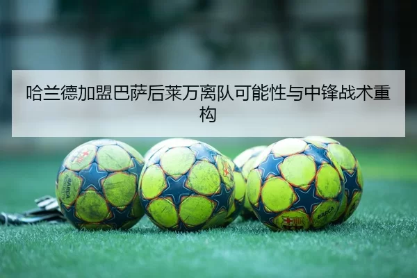 哈兰德加盟巴萨后莱万离队可能性与中锋战术重构
